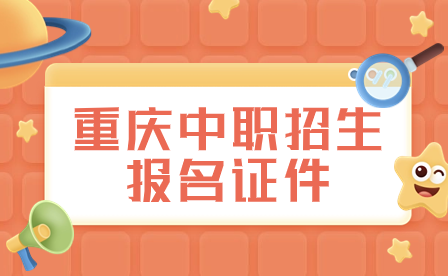 2024年重慶中職招生報(bào)名需要準(zhǔn)備哪些證件?