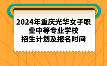 2024年重慶光華女子職業(yè)中等專業(yè)學(xué)校招生計劃及報名時間
