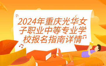 2024年重慶光華女子職業(yè)中等專業(yè)學(xué)校報(bào)名指南詳情