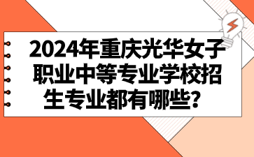 2024年重慶光華女子職業中等專業學校招生專業都有哪些？