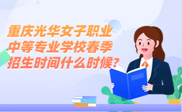 重慶光華女子職業(yè)中等專業(yè)學(xué)校春季招生時間什么時候?