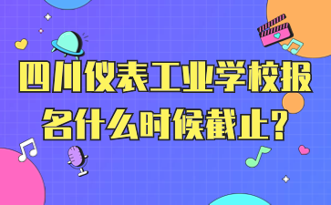 四川儀表工業(yè)學(xué)校報名什么時候截止?