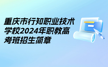 重慶市行知職業(yè)技術(shù)學(xué)校2024年職教高考班招生簡(jiǎn)章