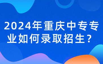2024年重慶中專專業如何錄取招生？
