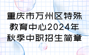 重慶市萬州區(qū)特殊教育中心2024年秋季中職招生簡(jiǎn)章