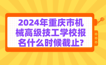 2024年重慶市機械高級技工學(xué)校報名什么時候截止?