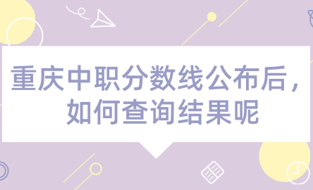 2024年重慶中職分?jǐn)?shù)線公布后，如何查詢結(jié)果呢？
