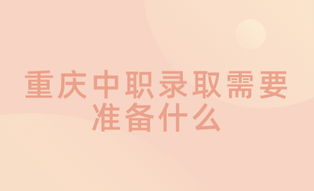2024年重慶中職錄取需要準(zhǔn)備什么？