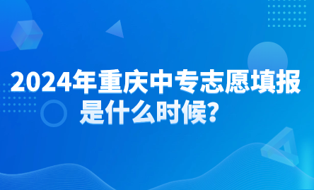 2024年重慶中專志愿填報是什么時候？