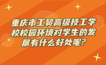 重慶市工貿(mào)高級技工學校校園環(huán)境對學生的發(fā)展有什么好處呢?