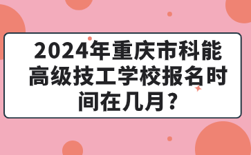 2024年重慶市科能高級技工學(xué)校報名時間在幾月?