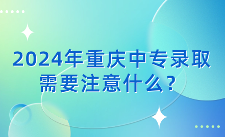 2024年重慶中專錄取需要注意什么？
