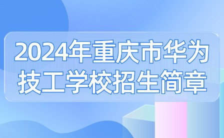 2024年重慶市華為技工學(xué)校招生簡章