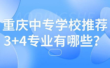 重慶中專學校推薦3+4專業有哪些？