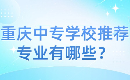 重慶中專學(xué)校推薦專業(yè)有哪些？