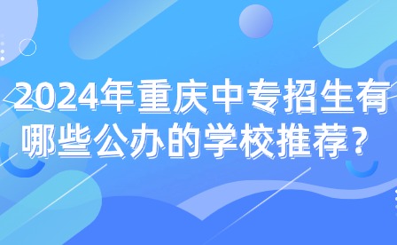2024年重慶中專招生有哪些公辦的學校推薦？