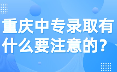重慶中專錄取有什么要注意的？