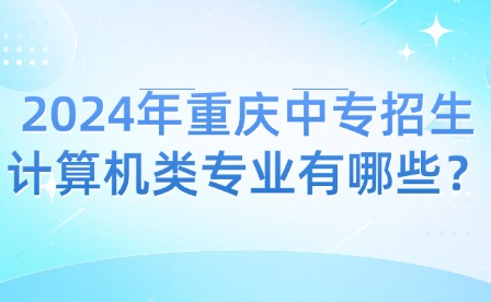 2024年重慶中專招生計算機類專業有哪些？