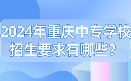 2024年重慶中專學校招生要求有哪些？
