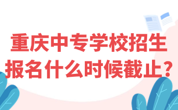 重慶中專學(xué)校招生報名什么時候截止?