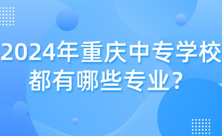2024年重慶中專學(xué)校都有哪些專業(yè)？