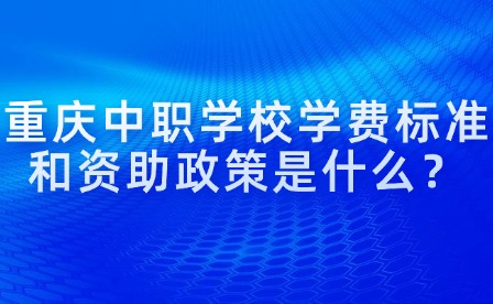重慶中職學校學費標準和資助政策是什么？