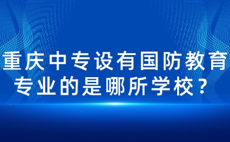 重慶中專設(shè)有國(guó)防教育專業(yè)的是哪所學(xué)校？