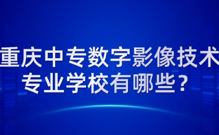 重慶中專數字影像技術專業學校有哪些？