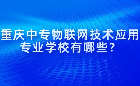 重慶中專物聯網技術應用專業學校有哪些？