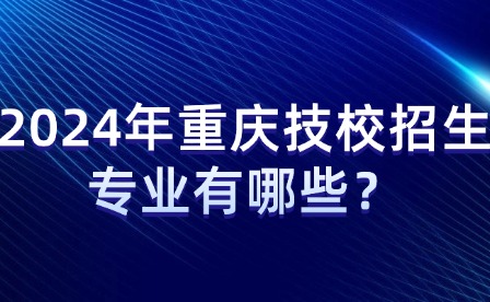 2024年重慶技校招生專業(yè)有哪些？