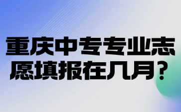 重慶中專專業(yè)志愿填報(bào)在幾月?