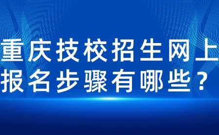 重慶技校招生網(wǎng)上報(bào)名步驟有哪些？