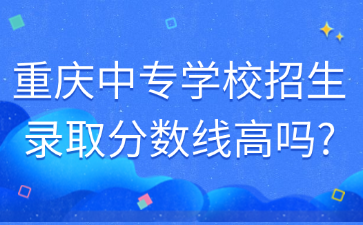 重慶中專(zhuān)學(xué)校招生錄取分?jǐn)?shù)線高嗎?