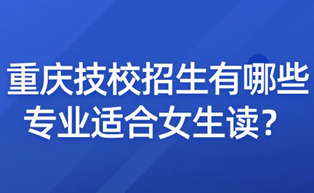 重慶技校招生有哪些專業(yè)適合女生讀？