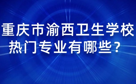 重慶市渝西衛生學校熱門專業有哪些？