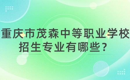 重慶市茂森中等職業(yè)學(xué)校招生專業(yè)有哪些？
