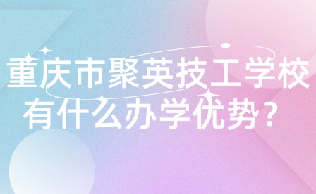 重慶市聚英技工學(xué)校有什么辦學(xué)優(yōu)勢？