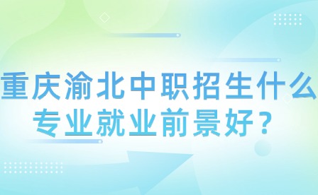 重慶渝北中職招生什么專(zhuān)業(yè)就業(yè)前景好？