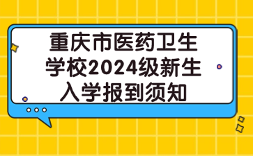 重慶市醫(yī)藥衛(wèi)生學校2024級新生入學報到須知