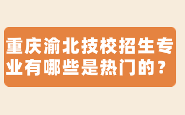 重慶渝北技校招生專業有哪些是熱門的？