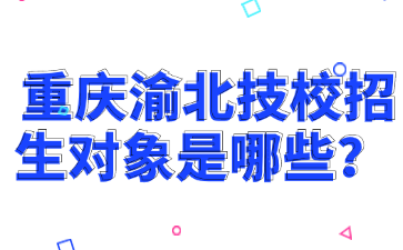 重慶渝北技校招生對(duì)象是哪些?