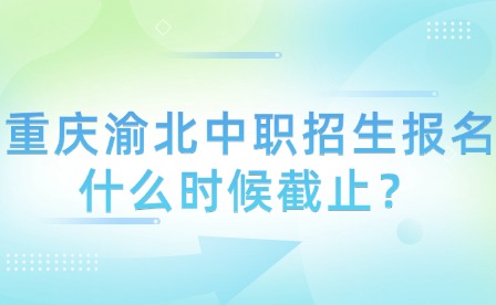 重慶渝北中職招生報名什么時候截止？