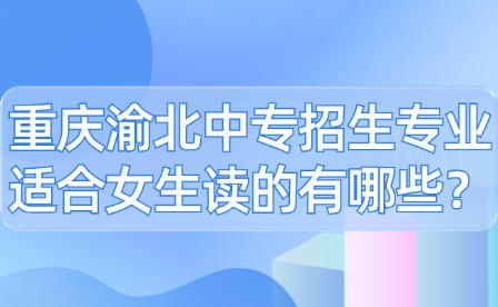 重慶渝北中專招生專業適合女生讀的有哪些？
