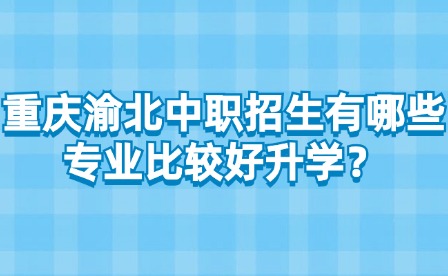 重慶渝北中職招生有哪些專業比較好升學？