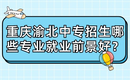 重慶渝北中專招生哪些專業就業前景好？