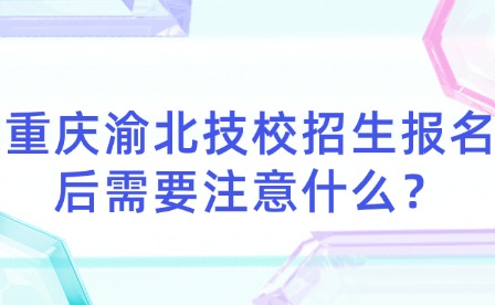 重慶渝北技校招生報名后需要注意什么？