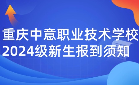 重慶中意職業(yè)技術(shù)學校2024級新生報到須知