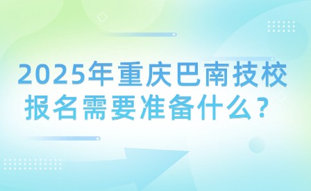 2025年重慶巴南技校報名需要準(zhǔn)備什么？