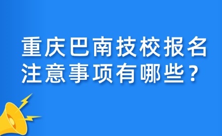 重慶巴南技校報名注意事項有哪些？