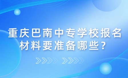 重慶巴南中專學(xué)校報名材料要準備哪些？